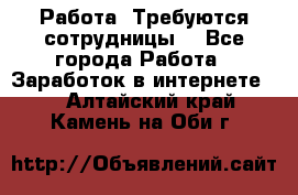 Работа .Требуются сотрудницы  - Все города Работа » Заработок в интернете   . Алтайский край,Камень-на-Оби г.